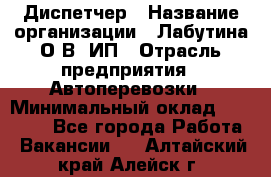 Диспетчер › Название организации ­ Лабутина О.В, ИП › Отрасль предприятия ­ Автоперевозки › Минимальный оклад ­ 20 000 - Все города Работа » Вакансии   . Алтайский край,Алейск г.